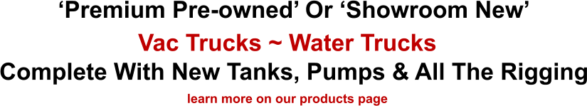 ‘Premium Pre-owned’ Or ‘Showroom New’ Complete With New Tanks, Pumps & All The Rigging Vac Trucks ~ Water Trucks learn more on our products page